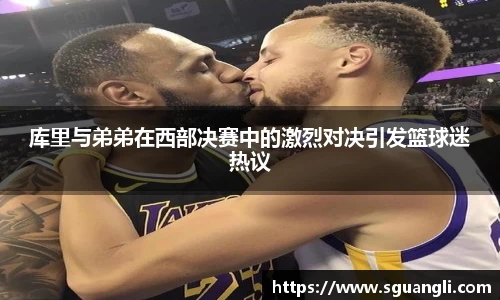 库里与弟弟在西部决赛中的激烈对决引发篮球迷热议