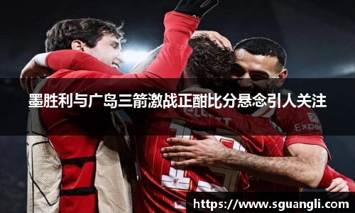 墨胜利与广岛三箭激战正酣比分悬念引人关注